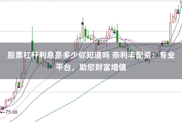 股票杠杆利息是多少你知道吗 奈利丰配资：专业平台，助您财富增值