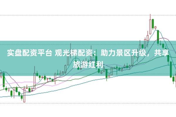 实盘配资平台 观光梯配资：助力景区升级，共享旅游红利