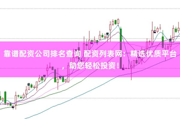 靠谱配资公司排名查询 配资列表网：精选优质平台，助您轻松投资！