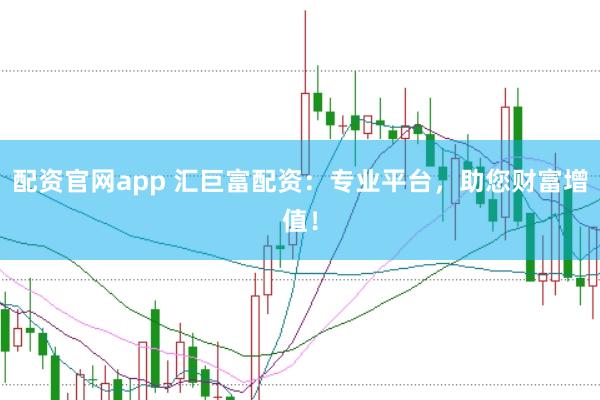 配资官网app 汇巨富配资：专业平台，助您财富增值！