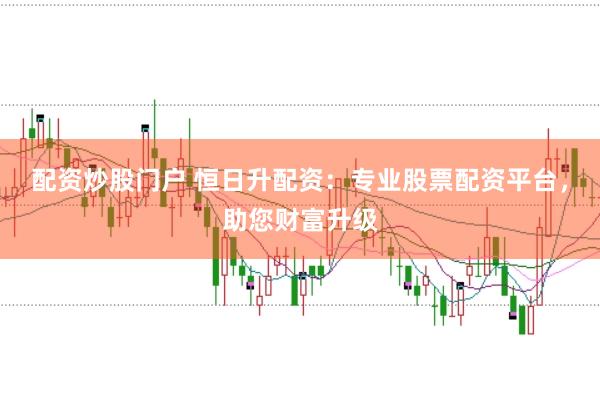 配资炒股门户 恒日升配资：专业股票配资平台，助您财富升级