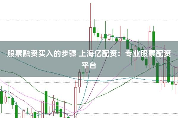 股票融资买入的步骤 上海亿配资：专业股票配资平台