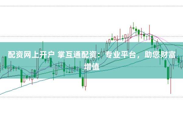 配资网上开户 掌互通配资：专业平台，助您财富增值