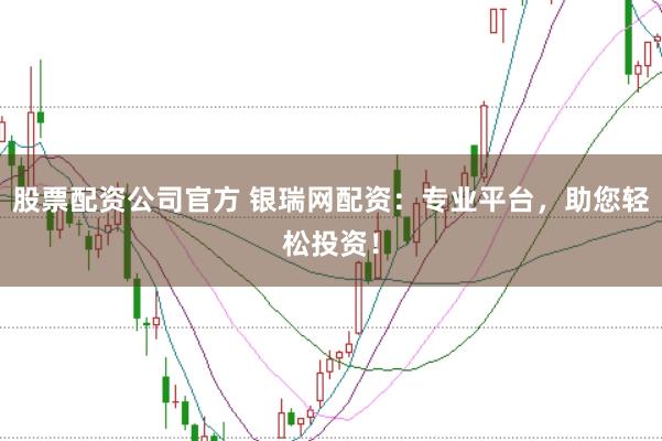 股票配资公司官方 银瑞网配资：专业平台，助您轻松投资！