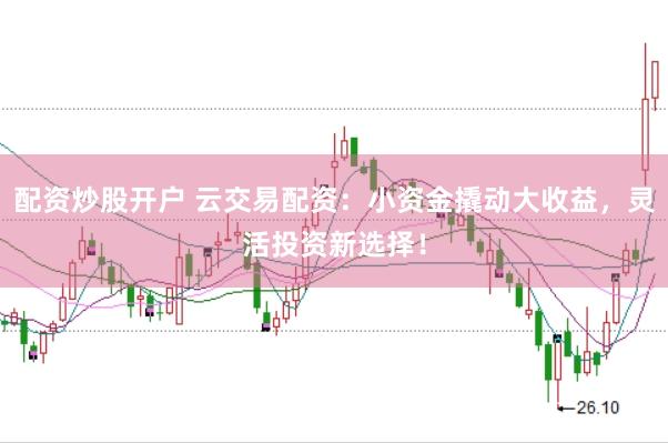 配资炒股开户 云交易配资：小资金撬动大收益，灵活投资新选择！