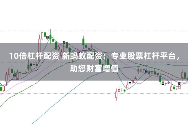 10倍杠杆配资 新蚂蚁配资：专业股票杠杆平台，助您财富增值