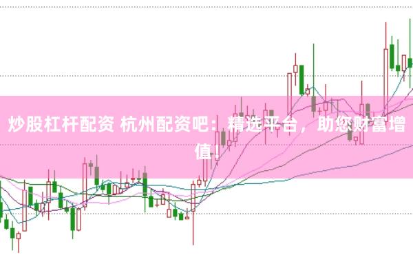 炒股杠杆配资 杭州配资吧：精选平台，助您财富增值！
