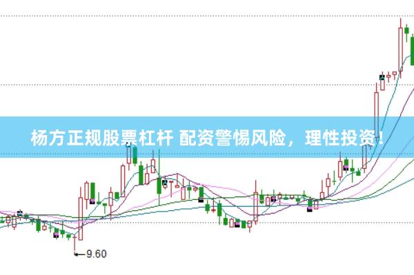 杨方正规股票杠杆 配资警惕风险，理性投资！