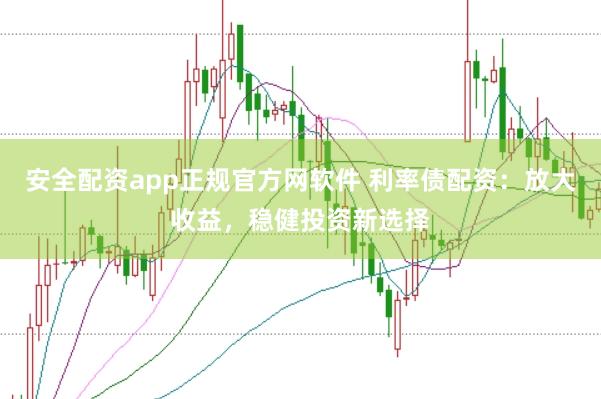 安全配资app正规官方网软件 利率债配资：放大收益，稳健投资新选择