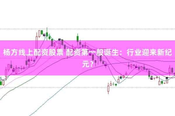 杨方线上配资股票 配资第一股诞生：行业迎来新纪元？