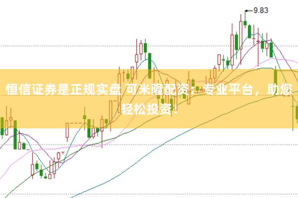 恒信证券是正规实盘 可米隆配资：专业平台，助您轻松投资！