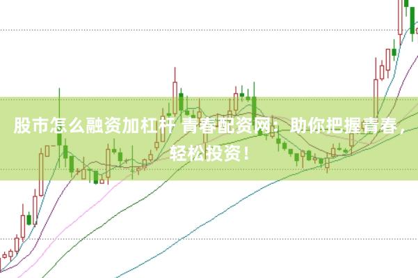 股市怎么融资加杠杆 青春配资网：助你把握青春，轻松投资！