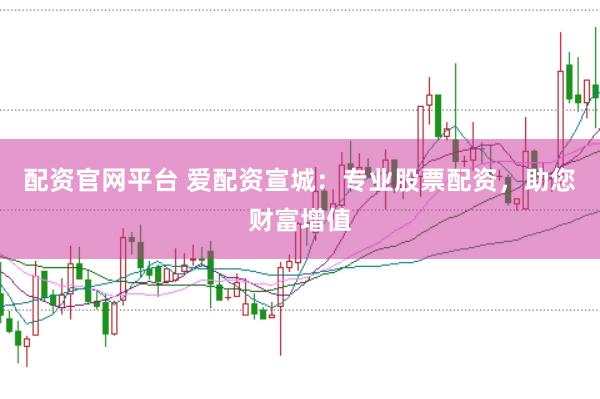 配资官网平台 爱配资宣城：专业股票配资，助您财富增值