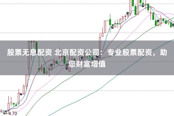 股票无息配资 北京配资公司：专业股票配资，助您财富增值