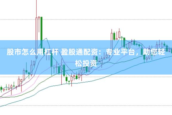 股市怎么用杠杆 盈股通配资：专业平台，助您轻松投资