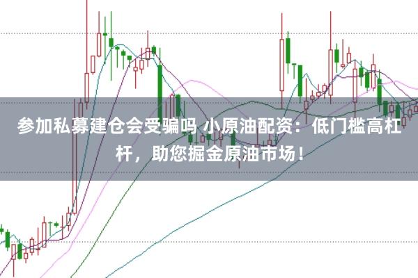 参加私募建仓会受骗吗 小原油配资：低门槛高杠杆，助您掘金原油市场！