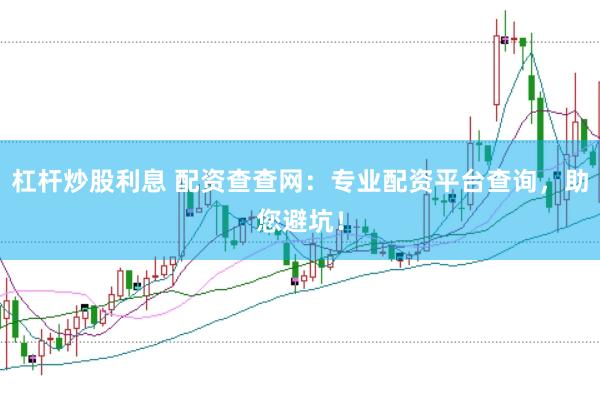 杠杆炒股利息 配资查查网：专业配资平台查询，助您避坑！