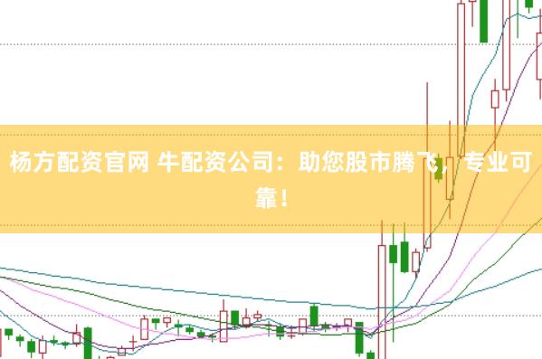 杨方配资官网 牛配资公司：助您股市腾飞，专业可靠！