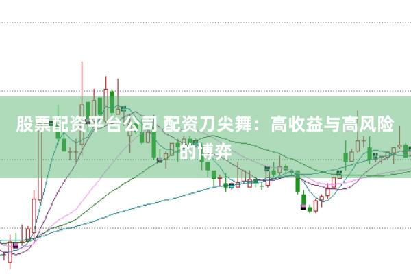股票配资平台公司 配资刀尖舞：高收益与高风险的博弈