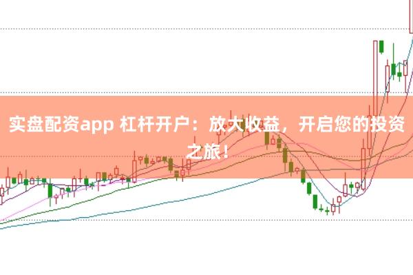 实盘配资app 杠杆开户：放大收益，开启您的投资之旅！