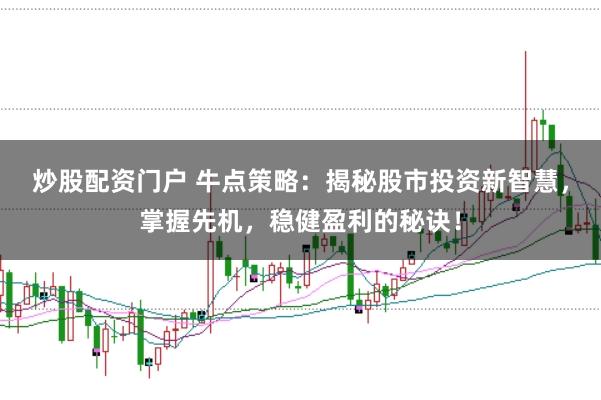 炒股配资门户 牛点策略：揭秘股市投资新智慧，掌握先机，稳健盈利的秘诀！