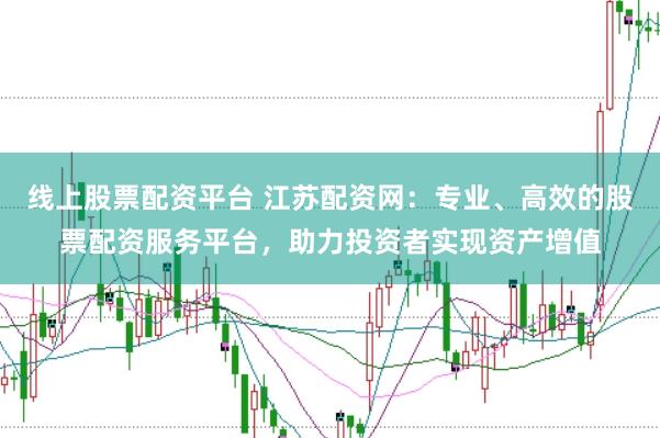 线上股票配资平台 江苏配资网：专业、高效的股票配资服务平台，助力投资者实现资产增值