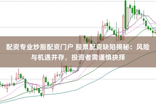 配资专业炒股配资门户 股票配资缺陷揭秘：风险与机遇并存，投资者需谨慎抉择