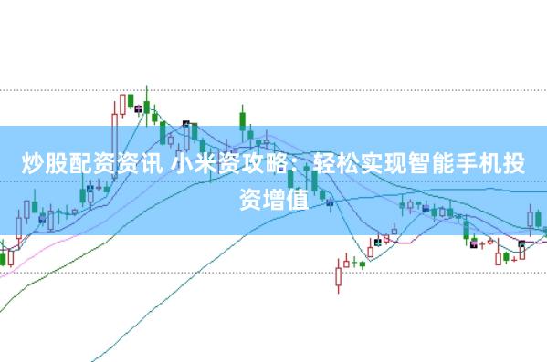炒股配资资讯 小米资攻略：轻松实现智能手机投资增值