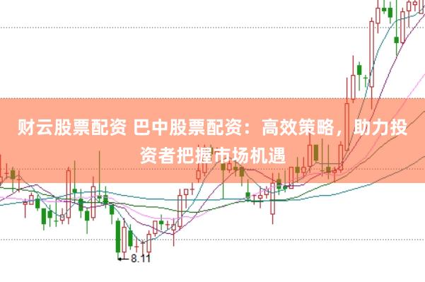 财云股票配资 巴中股票配资：高效策略，助力投资者把握市场机遇