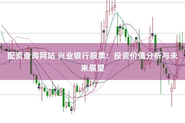 配资查询网站 兴业银行股票：投资价值分析与未来展望