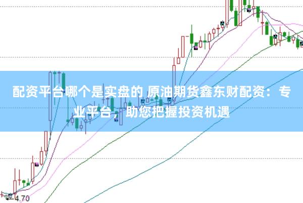 配资平台哪个是实盘的 原油期货鑫东财配资：专业平台，助您把握投资机遇