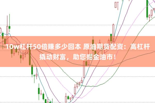 10w杠杆50倍赚多少回本 原油期货配资：高杠杆撬动财富，助您掘金油市！