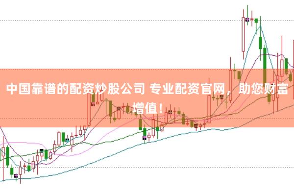 中国靠谱的配资炒股公司 专业配资官网，助您财富增值！