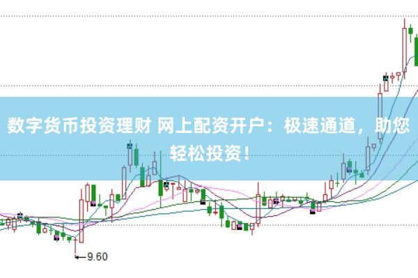 数字货币投资理财 网上配资开户：极速通道，助您轻松投资！