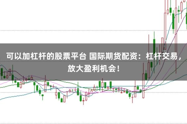 可以加杠杆的股票平台 国际期货配资：杠杆交易，放大盈利机会！