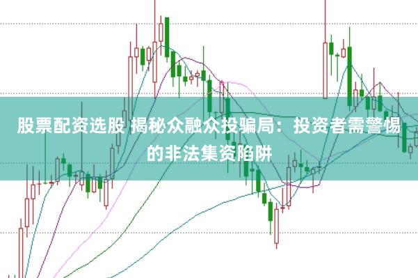 股票配资选股 揭秘众融众投骗局：投资者需警惕的非法集资陷阱