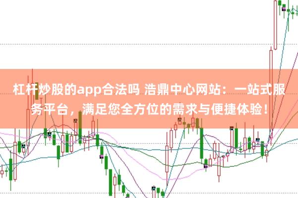 杠杆炒股的app合法吗 浩鼎中心网站：一站式服务平台，满足您全方位的需求与便捷体验！