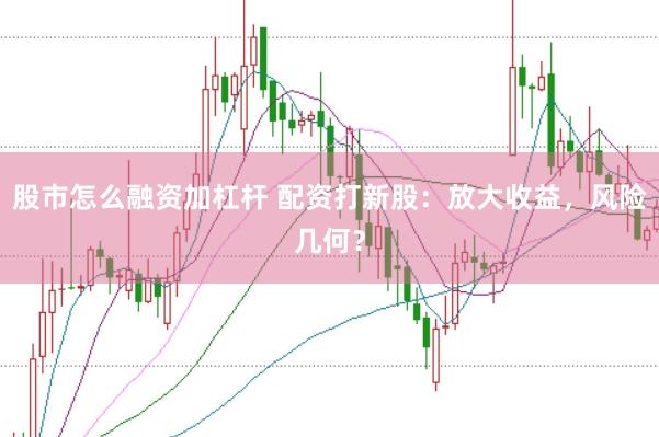 股市怎么融资加杠杆 配资打新股：放大收益，风险几何？