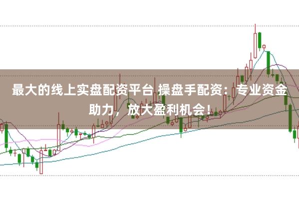 最大的线上实盘配资平台 操盘手配资：专业资金助力，放大盈利机会！