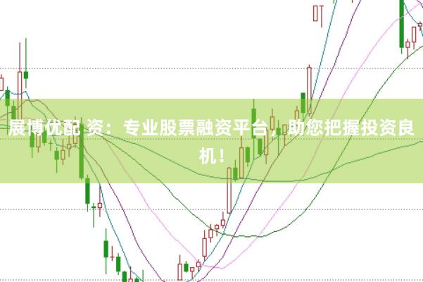 展博优配 资：专业股票融资平台，助您把握投资良机！