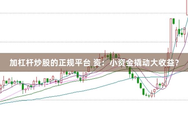 加杠杆炒股的正规平台 资：小资金撬动大收益？