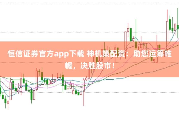 恒信证券官方app下载 神机策配资：助您运筹帷幄，决胜股市！