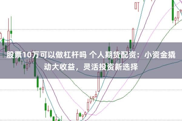 股票10万可以做杠杆吗 个人期货配资：小资金撬动大收益，灵活投资新选择