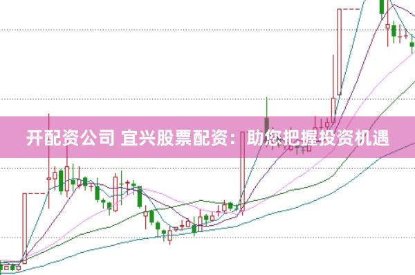 开配资公司 宜兴股票配资：助您把握投资机遇
