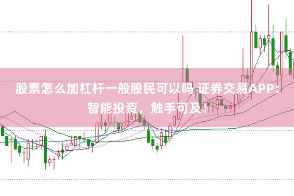 股票怎么加杠杆一般股民可以吗 证券交易APP：智能投资，触手可及！