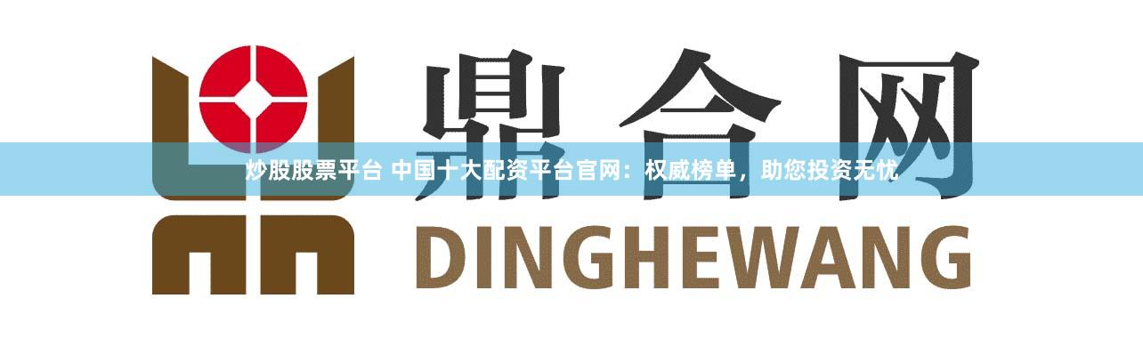 炒股股票平台 中国十大配资平台官网：权威榜单，助您投资无忧