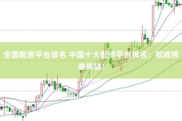 全国配资平台排名 中国十大配资平台排名：权威榜单揭晓！
