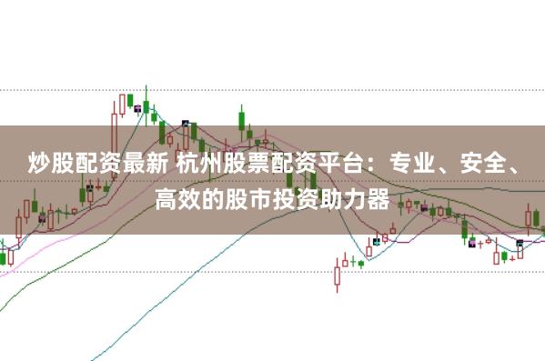 炒股配资最新 杭州股票配资平台：专业、安全、高效的股市投资助力器