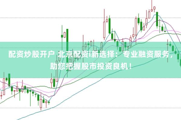 配资炒股开户 北京配资i新选择：专业融资服务，助您把握股市投资良机！