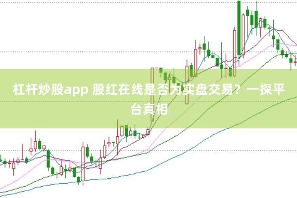 杠杆炒股app 股红在线是否为实盘交易？一探平台真相
